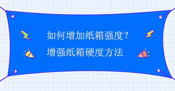 如何增加紙箱強度？增強紙箱硬度方法