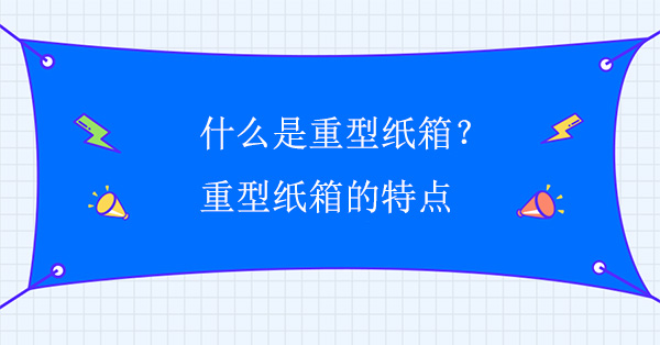 什么是重型紙箱？重型紙箱的特點(diǎn)