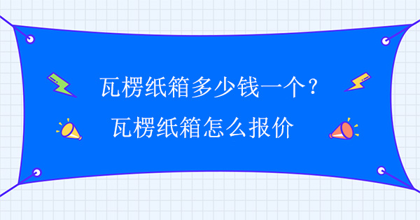 瓦楞紙箱多少錢(qián)一個(gè)？瓦楞紙箱怎么報(bào)價(jià)